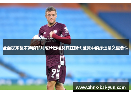 全面探索瓦尔迪的非凡成长历程及其在现代足球中的深远意义重要性 全面探索瓦尔迪的非凡成长历程及其在现代足球中的深远意义重要性