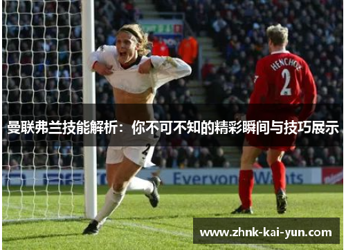 曼联弗兰技能解析：你不可不知的精彩瞬间与技巧展示