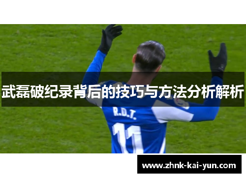 武磊破纪录背后的技巧与方法分析解析 武磊破纪录背后的技巧与方法分析解析