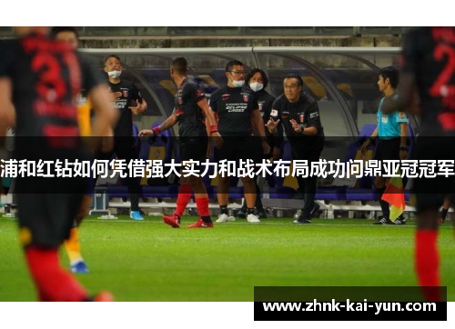 浦和红钻如何凭借强大实力和战术布局成功问鼎亚冠冠军 浦和红钻如何凭借强大实力和战术布局成功问鼎亚冠冠军