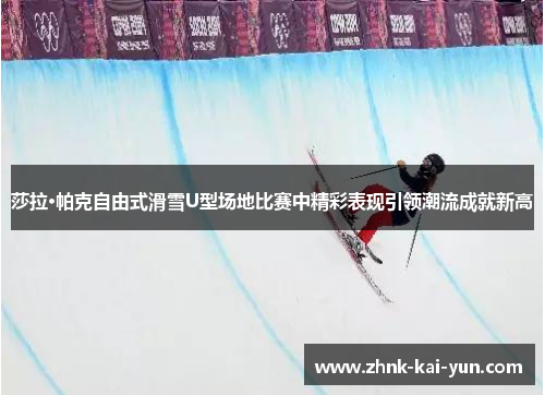 莎拉·帕克自由式滑雪U型场地比赛中精彩表现引领潮流成就新高 莎拉·帕克自由式滑雪U型场地比赛中精彩表现引领潮流成就新高