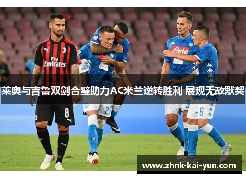莱奥与吉鲁双剑合璧助力AC米兰逆转胜利 展现无敌默契 莱奥与吉鲁双剑合璧助力AC米兰逆转胜利 展现无敌默契