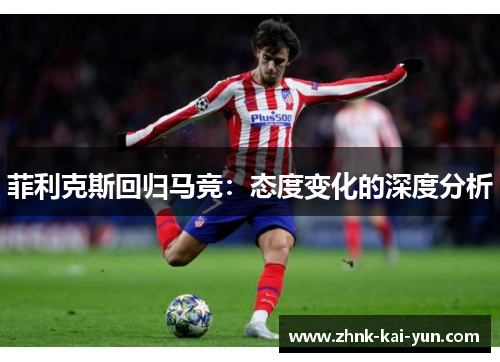 菲利克斯回归马竞:态度变化的深度分析 菲利克斯回归马竞:态度变化的深度分析