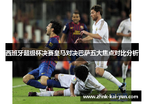 西班牙超级杯决赛皇马对决巴萨五大焦点对比分析