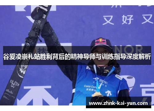 谷爱凌崇礼站胜利背后的精神导师与训练指导深度解析