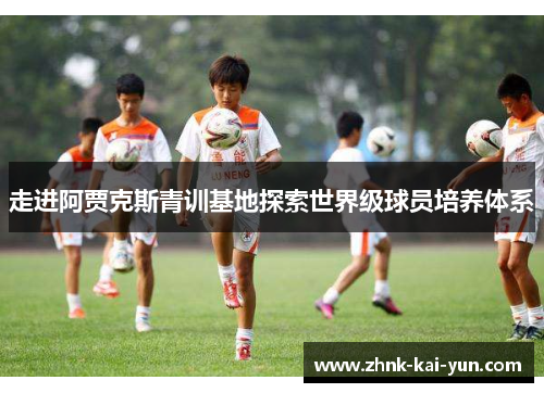 走进阿贾克斯青训基地探索世界级球员培养体系