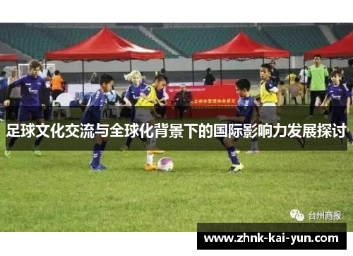 足球文化交流与全球化背景下的国际影响力发展探讨