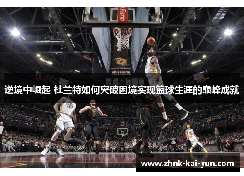 逆境中崛起 杜兰特如何突破困境实现篮球生涯的巅峰成就 逆境中崛起 杜兰特如何突破困境实现篮球生涯的巅峰成就