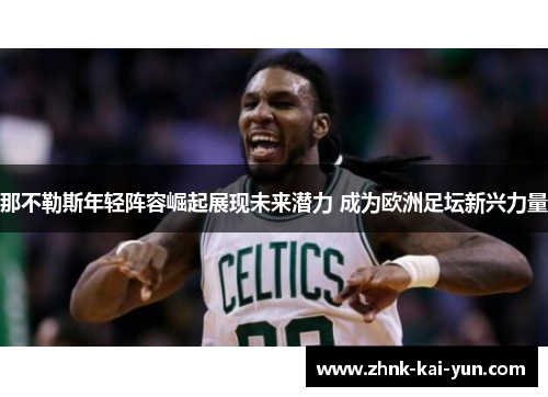 那不勒斯年轻阵容崛起展现未来潜力 成为欧洲足坛新兴力量