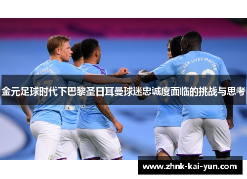 金元足球时代下巴黎圣日耳曼球迷忠诚度面临的挑战与思考 金元足球时代下巴黎圣日耳曼球迷忠诚度面临的挑战与思考