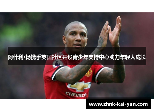 阿什利·扬携手英国社区开设青少年支持中心助力年轻人成长 阿什利·扬携手英国社区开设青少年支持中心助力年轻人成长