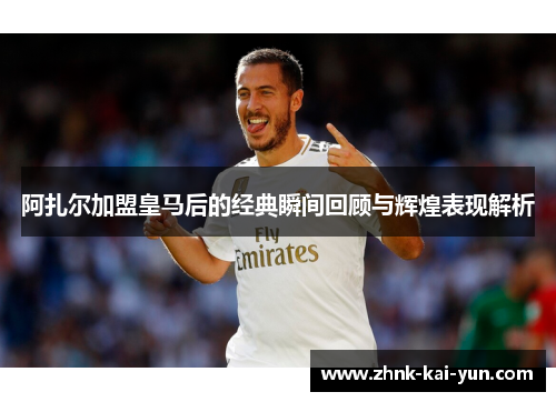 阿扎尔加盟皇马后的经典瞬间回顾与辉煌表现解析 阿扎尔加盟皇马后的经典瞬间回顾与辉煌表现解析