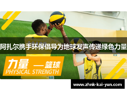 阿扎尔携手环保倡导为地球发声传递绿色力量