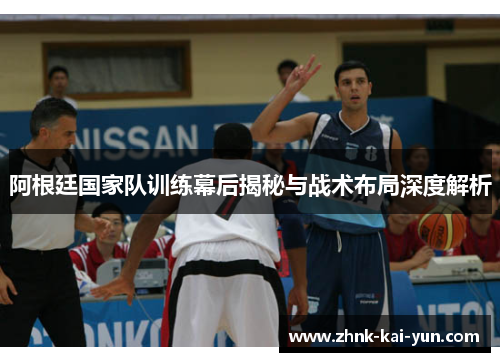 阿根廷国家队训练幕后揭秘与战术布局深度解析 阿根廷国家队训练幕后揭秘与战术布局深度解析