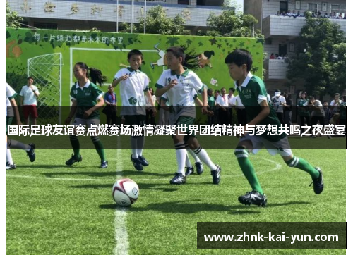 国际足球友谊赛点燃赛场激情凝聚世界团结精神与梦想共鸣之夜盛宴 国际足球友谊赛点燃赛场激情凝聚世界团结精神与梦想共鸣之夜盛宴