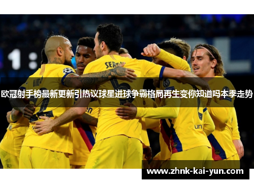 欧冠射手榜最新更新引热议球星进球争霸格局再生变你知道吗本季走势 欧冠射手榜最新更新引热议球星进球争霸格局再生变你知道吗本季走势