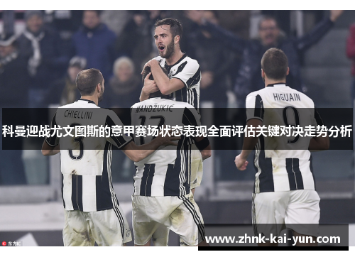 科曼迎战尤文图斯的意甲赛场状态表现全面评估关键对决走势分析 科曼迎战尤文图斯的意甲赛场状态表现全面评估关键对决走势分析