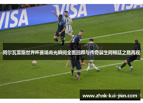 阿尔瓦雷斯世界杯赛场高光瞬间全面回顾与传奇诞生阿根廷之路再现 阿尔瓦雷斯世界杯赛场高光瞬间全面回顾与传奇诞生阿根廷之路再现
