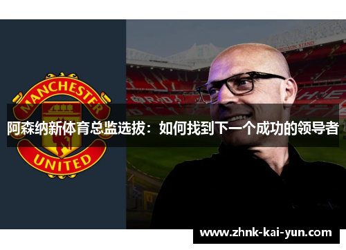 阿森纳新体育总监选拔：如何找到下一个成功的领导者