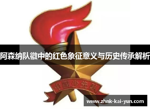 阿森纳队徽中的红色象征意义与历史传承解析 阿森纳队徽中的红色象征意义与历史传承解析