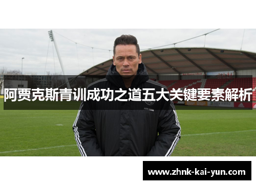 阿贾克斯青训成功之道五大关键要素解析 阿贾克斯青训成功之道五大关键要素解析