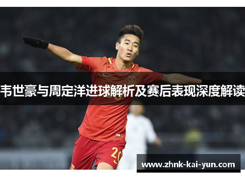 韦世豪与周定洋进球解析及赛后表现深度解读 韦世豪与周定洋进球解析及赛后表现深度解读
