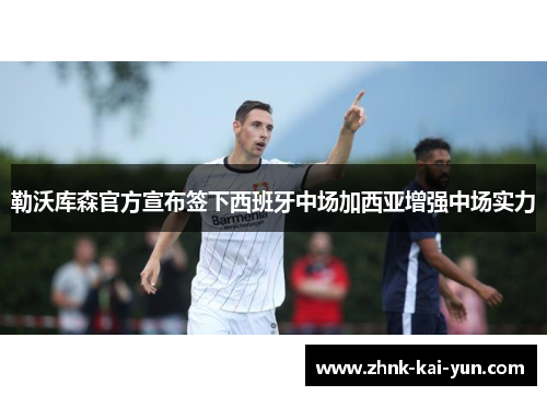 勒沃库森官方宣布签下西班牙中场加西亚增强中场实力