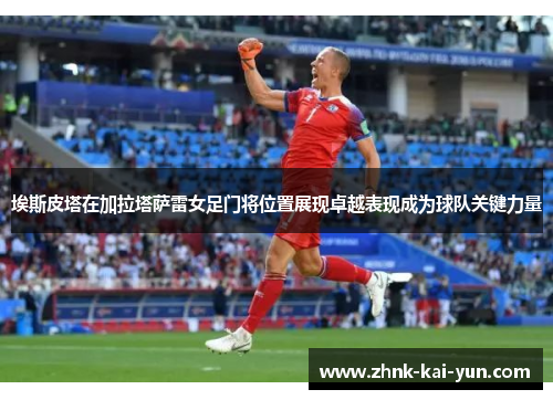 埃斯皮塔在加拉塔萨雷女足门将位置展现卓越表现成为球队关键力量 埃斯皮塔在加拉塔萨雷女足门将位置展现卓越表现成为球队关键力量