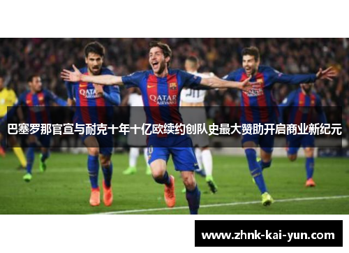 巴塞罗那官宣与耐克十年十亿欧续约创队史最大赞助开启商业新纪元 巴塞罗那官宣与耐克十年十亿欧续约创队史最大赞助开启商业新纪元